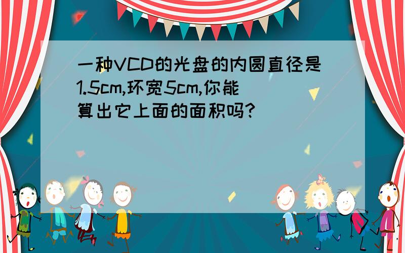 一种VCD的光盘的内圆直径是1.5cm,环宽5cm,你能算出它上面的面积吗?