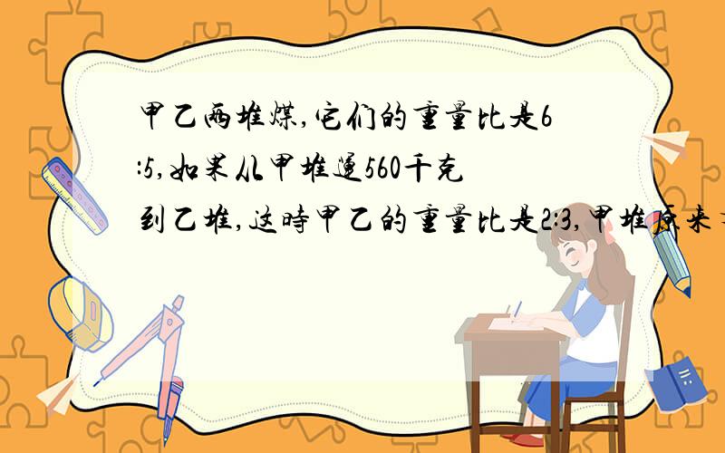 甲乙两堆煤,它们的重量比是6:5,如果从甲堆运560千克到乙堆,这时甲乙的重量比是2:3,甲堆原来有煤（ ）千克.a.2100 b.1750 c.3850 d.840