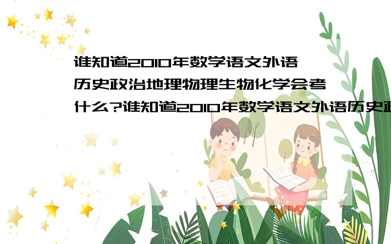 谁知道2010年数学语文外语历史政治地理物理生物化学会考什么?谁知道2010年数学语文外语历史政治地理物理生物化学会考什么  快 告诉我!题和答案!