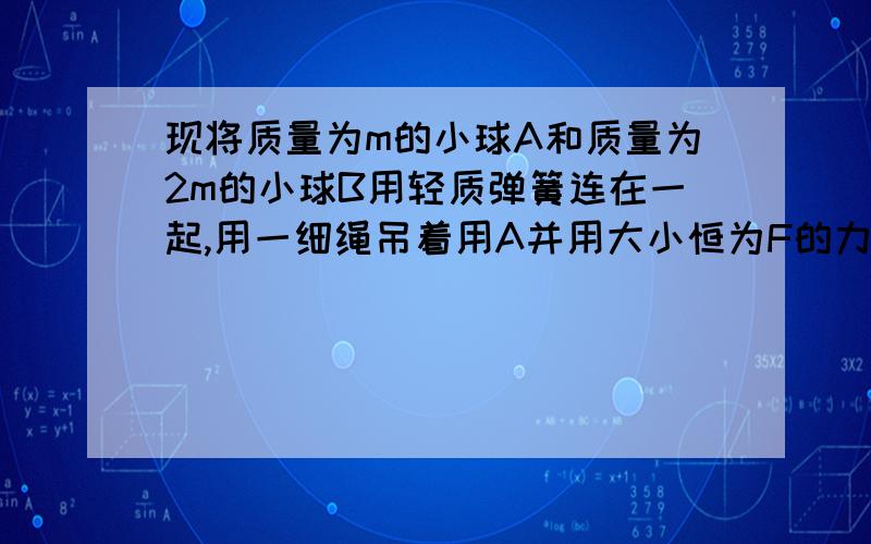 现将质量为m的小球A和质量为2m的小球B用轻质弹簧连在一起,用一细绳吊着用A并用大小恒为F的力向上拉细绳,使两个小球同时做加速度大小为a的匀加速直线运动.问：弹簧在次过程中是否发生