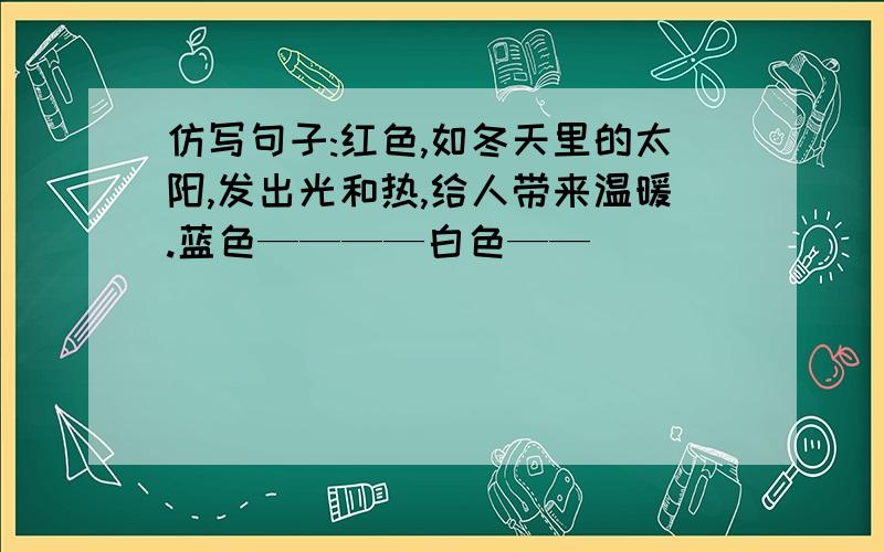 仿写句子:红色,如冬天里的太阳,发出光和热,给人带来温暖.蓝色————白色——