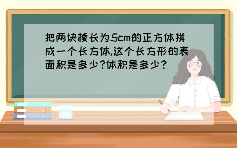 把两块棱长为5cm的正方体拼成一个长方体,这个长方形的表面积是多少?体积是多少?