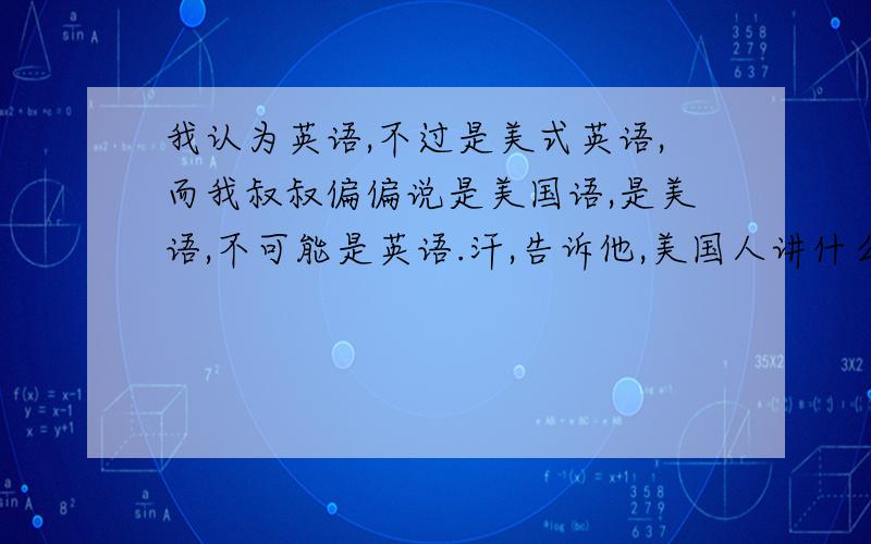 我认为英语,不过是美式英语,而我叔叔偏偏说是美国语,是美语,不可能是英语.汗,告诉他,美国人讲什么话.