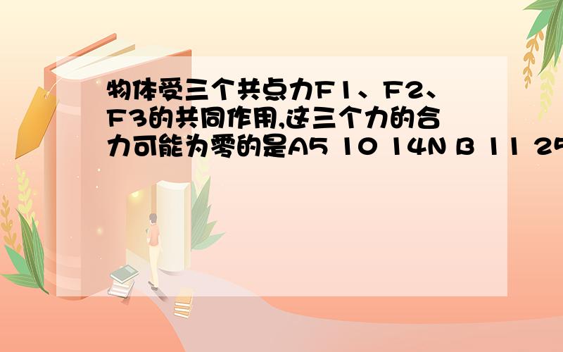 物体受三个共点力F1、F2、F3的共同作用,这三个力的合力可能为零的是A5 10 14N B 11 25 40NC 7 31 35 D 100 75 24