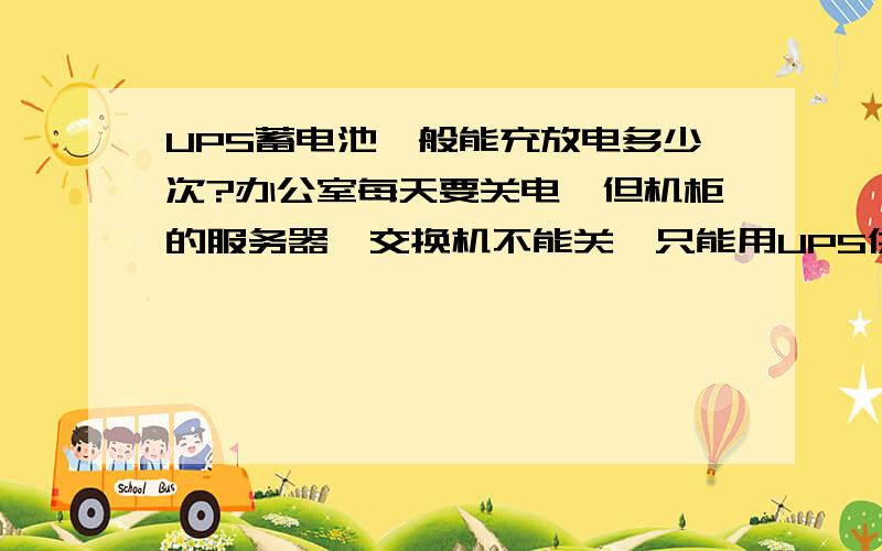 UPS蓄电池一般能充放电多少次?办公室每天要关电,但机柜的服务器、交换机不能关,只能用UPS供电,1K的UPS,配上3组100AH的蓄电池,正常来说,每天都要进行一次充放电,像这样的情况蓄电池能用多久