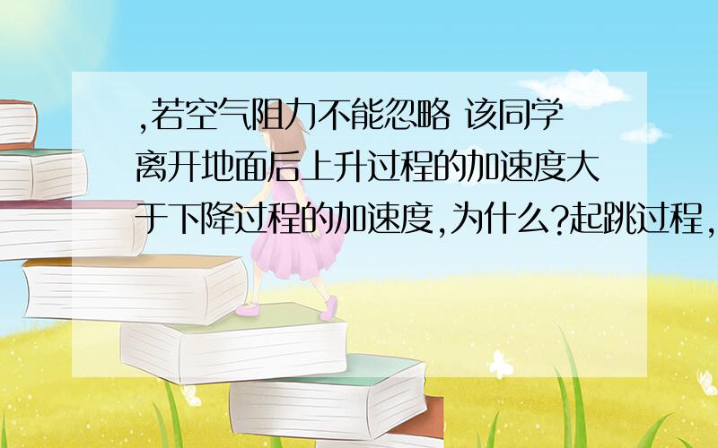 ,若空气阻力不能忽略 该同学离开地面后上升过程的加速度大于下降过程的加速度,为什么?起跳过程,地面对该同学的作用力就是该同学对地面的作用力