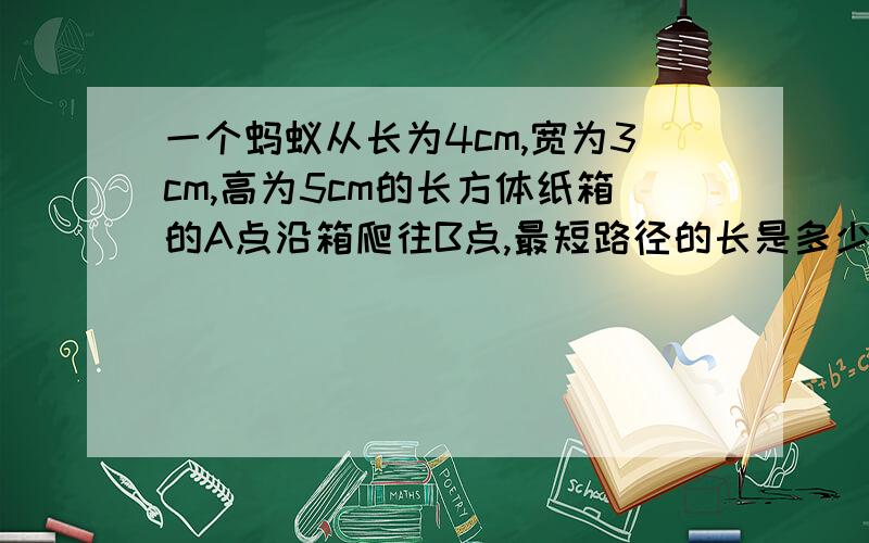 一个蚂蚁从长为4cm,宽为3cm,高为5cm的长方体纸箱的A点沿箱爬往B点,最短路径的长是多少