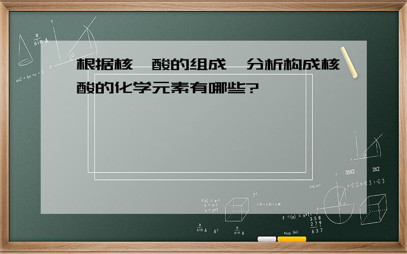 根据核苷酸的组成,分析构成核酸的化学元素有哪些?