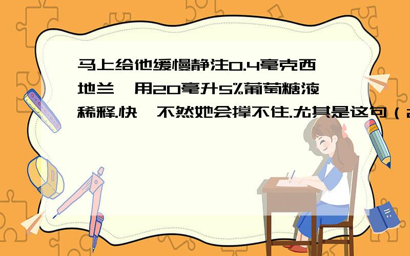 马上给他缓慢静注0.4毫克西地兰,用20毫升5%葡萄糖液稀释.快,不然她会撑不住.尤其是这句（20毫升5%葡萄糖稀释） 请问,什么叫 20毫升5％ 葡萄糖液稀释?怎么读不通顺啊,