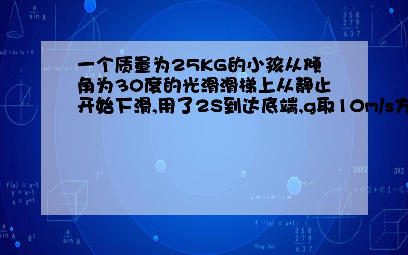 一个质量为25KG的小孩从倾角为30度的光滑滑梯上从静止开始下滑,用了2S到达底端,g取10m/s方.试求1）重力在前一半时间内的平均功率.2）到达底端的瞬时功率又为多少?