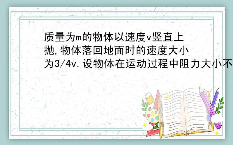 质量为m的物体以速度v竖直上抛,物体落回地面时的速度大小为3/4v.设物体在运动过程中阻力大小不变...f阻力=7mg\25 若物体与地面碰撞过程中无能量损失,求总路程