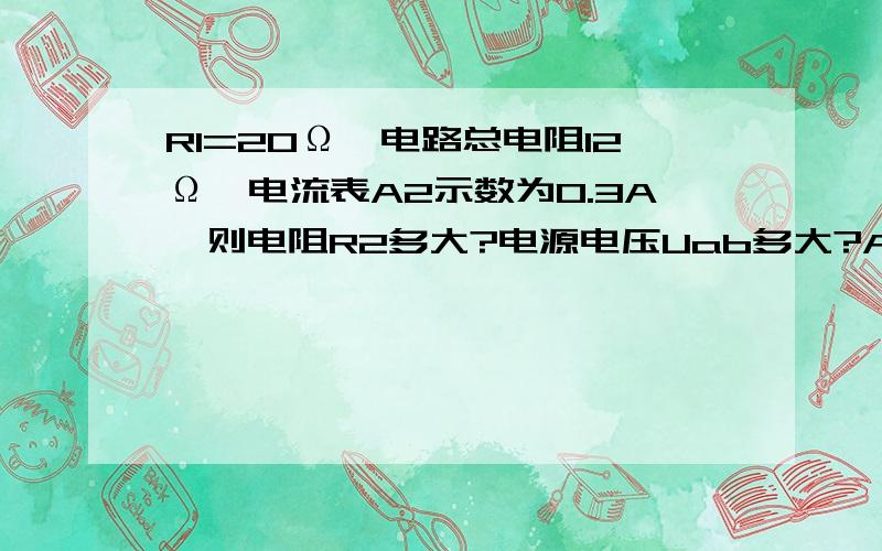 R1=20Ω,电路总电阻12Ω,电流表A2示数为0.3A,则电阻R2多大?电源电压Uab多大?A1示数多大?