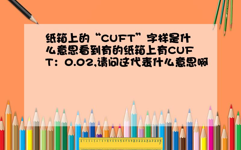 纸箱上的“CUFT”字样是什么意思看到有的纸箱上有CUFT：0.02,请问这代表什么意思啊