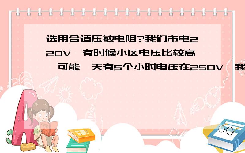 选用合适压敏电阻?我们市电220V,有时候小区电压比较高,可能一天有5个小时电压在250V,我想在零火线并联一个压敏电阻,让它电压不超过230V,得用多大的 ?