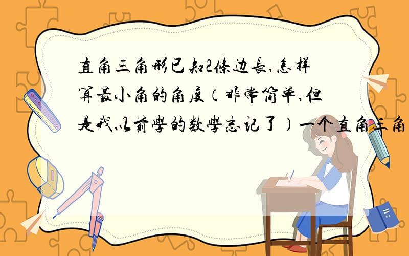 直角三角形已知2条边长,怎样算最小角的角度（非常简单,但是我以前学的数学忘记了）一个直角三角形,直角所在的2条边其中一条边长89.25,一条边长0.25,帮忙算下最小的那角的角度是多少,