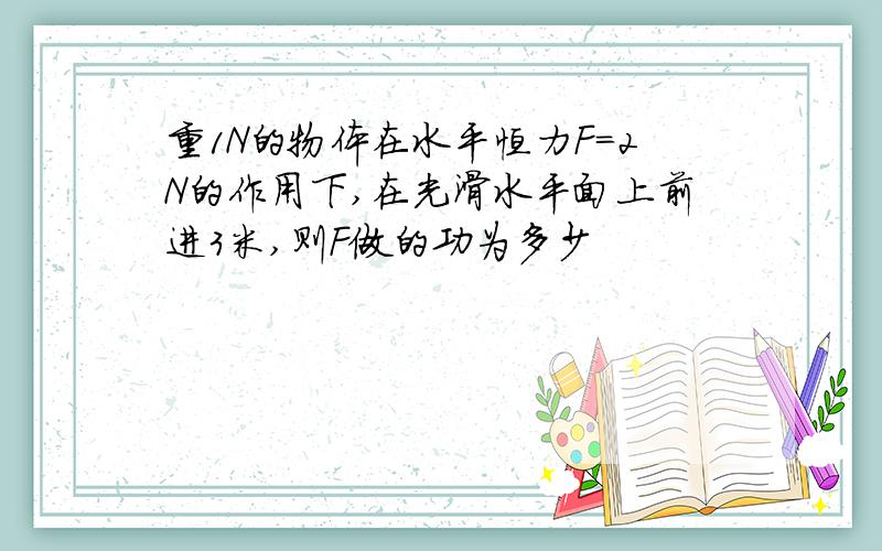 重1N的物体在水平恒力F=2N的作用下,在光滑水平面上前进3米,则F做的功为多少