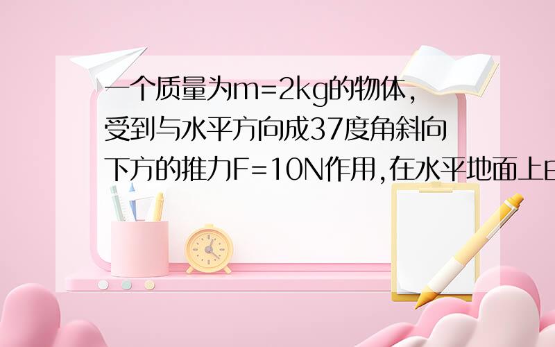 一个质量为m=2kg的物体,受到与水平方向成37度角斜向下方的推力F=10N作用,在水平地面上由静止开始移动了距离L1=2m后,撤去推力,此后物体又滑行了L2=1.4m的距离后停止了运动.设物体与地面间的