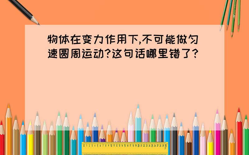 物体在变力作用下,不可能做匀速圆周运动?这句话哪里错了?