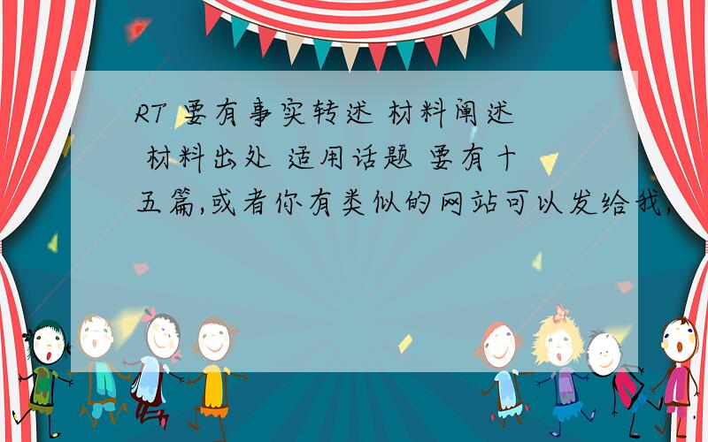 RT 要有事实转述 材料阐述 材料出处 适用话题 要有十五篇,或者你有类似的网站可以发给我,