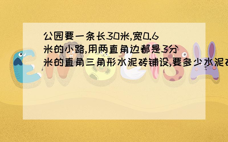 公园要一条长30米,宽0.6米的小路,用两直角边都是3分米的直角三角形水泥砖铺设,要多少水泥砖才铺完?