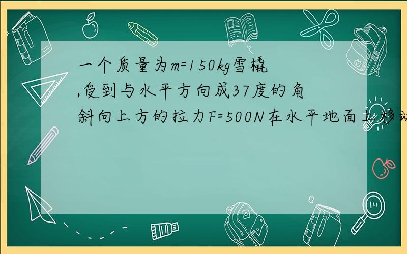 一个质量为m=150kg雪橇,受到与水平方向成37度的角斜向上方的拉力F=500N在水平地面上移动了S＝5M,动摩擦