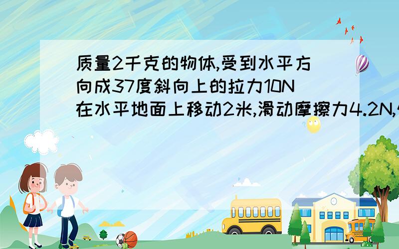 质量2千克的物体,受到水平方向成37度斜向上的拉力10N在水平地面上移动2米,滑动摩擦力4.2N,外力做功多少