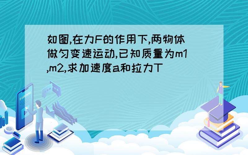 如图,在力F的作用下,两物体做匀变速运动,已知质量为m1,m2,求加速度a和拉力T