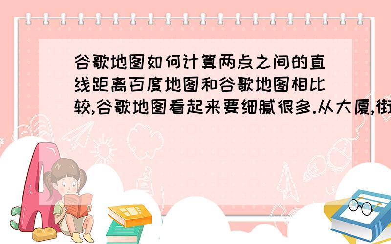 谷歌地图如何计算两点之间的直线距离百度地图和谷歌地图相比较,谷歌地图看起来要细腻很多.从大厦,街道,地名查询上来说,谷歌也做的相对出色一些.但是,百度地图有个功能,就是点击上-下-