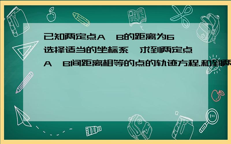 已知两定点A、B的距离为6,选择适当的坐标系,求到两定点A,B间距离相等的点的轨迹方程.和到两定点A,B的距离们的平方和为50的点的轨迹方程.