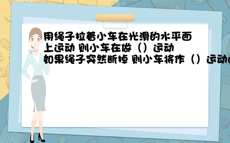 用绳子拉着小车在光滑的水平面上运动 则小车在做（）运动 如果绳子突然断掉 则小车将作（）运动此时小车仍受（）力和（）力