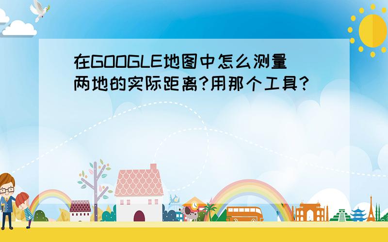 在GOOGLE地图中怎么测量两地的实际距离?用那个工具?