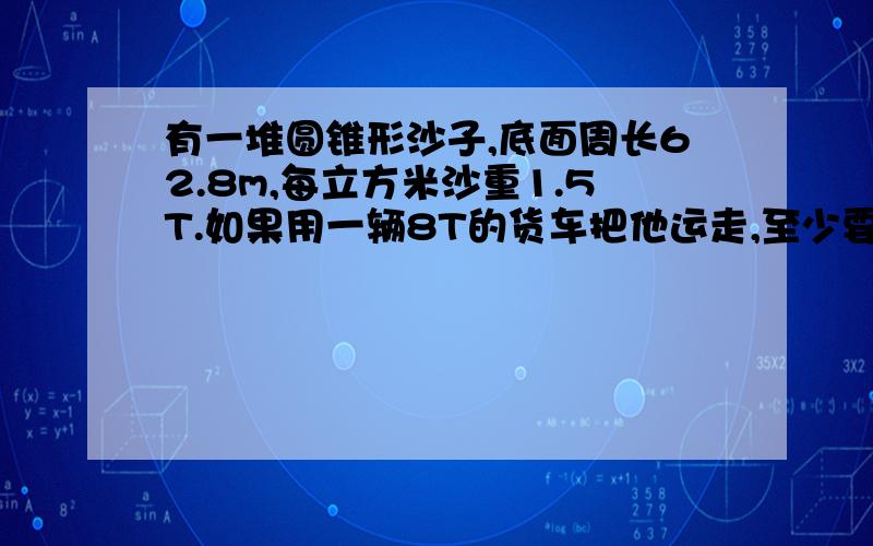 有一堆圆锥形沙子,底面周长62.8m,每立方米沙重1.5T.如果用一辆8T的货车把他运走,至少要多少次