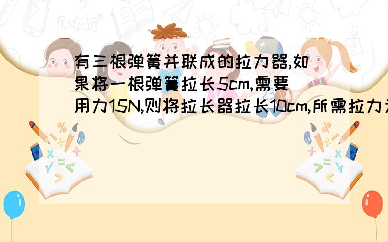 有三根弹簧并联成的拉力器,如果将一根弹簧拉长5cm,需要用力15N,则将拉长器拉长10cm,所需拉力为（ ）