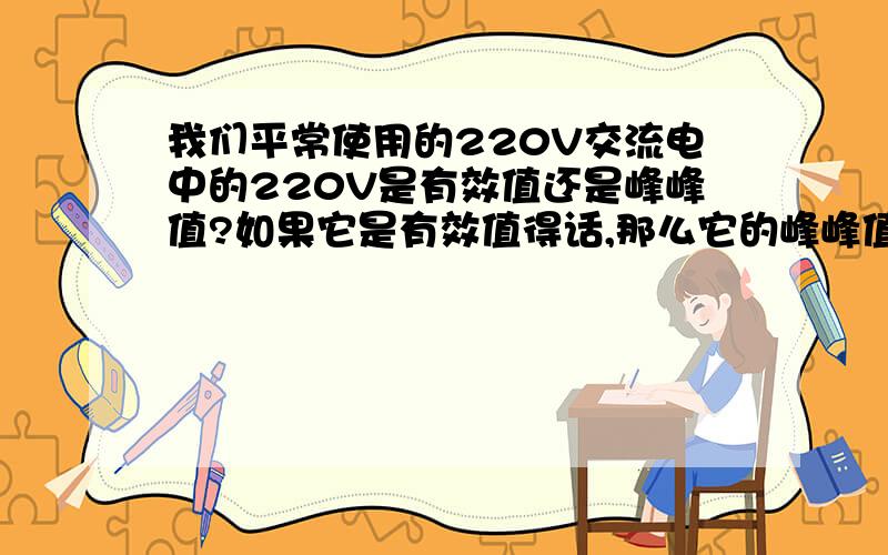 我们平常使用的220V交流电中的220V是有效值还是峰峰值?如果它是有效值得话,那么它的峰峰值大概是多少?如果把这个电通过全桥滤波后,其电压是110V还是220V?