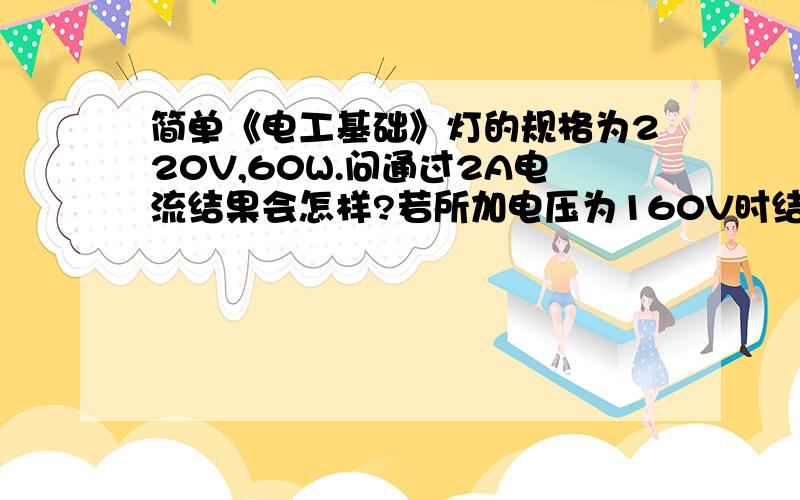 简单《电工基础》灯的规格为220V,60W.问通过2A电流结果会怎样?若所加电压为160V时结果?