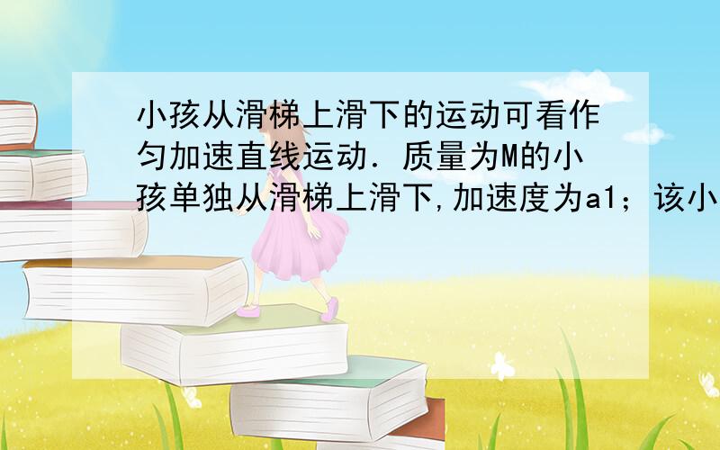 小孩从滑梯上滑下的运动可看作匀加速直线运动．质量为M的小孩单独从滑梯上滑下,加速度为a1；该小孩抱着一只质量为m的小狗再从滑梯上滑下(小狗不与滑梯接触),加速度为a2则a1和a2的关系