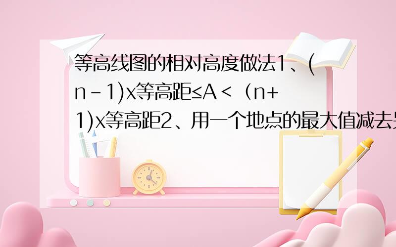 等高线图的相对高度做法1、(n-1)x等高距≤A＜（n+1)x等高距2、用一个地点的最大值减去另一个地点的最小值这两个公式到底怎么用,他们是一样的么?我觉得我把相对高度和某个高度的概念混淆