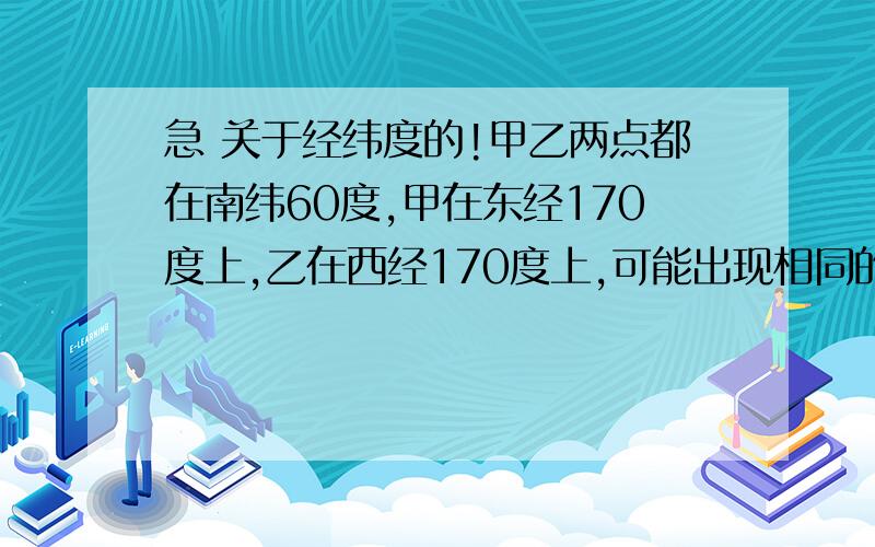 急 关于经纬度的!甲乙两点都在南纬60度,甲在东经170度上,乙在西经170度上,可能出现相同的地理现象是A日期 B区时 C地方时刻 D日出日落时刻求求大哥哥 姐姐们 不是 B C