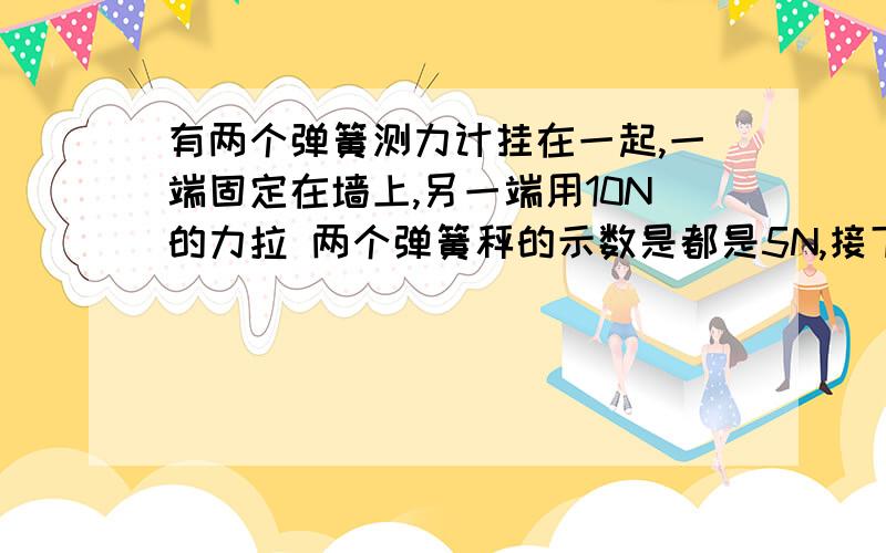 有两个弹簧测力计挂在一起,一端固定在墙上,另一端用10N的力拉 两个弹簧秤的示数是都是5N,接下面,用双手同时用10N的力拉一个弹簧秤,示数是10N,这两个好像没什么区别呀,为什么结果不一样?