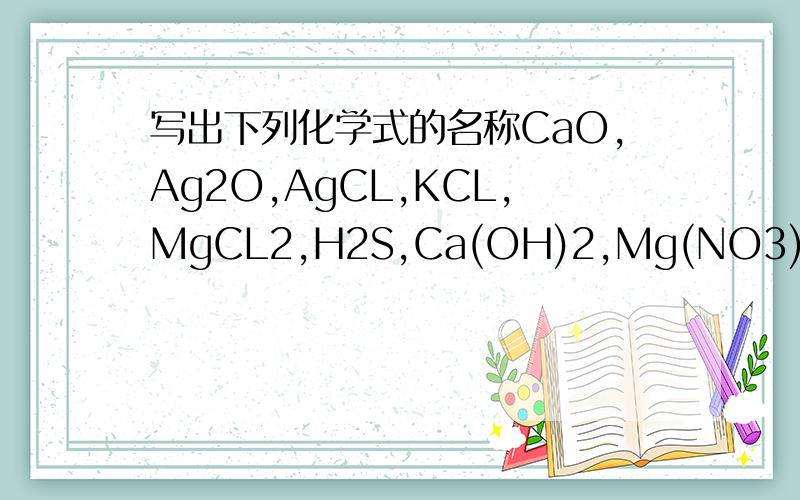 写出下列化学式的名称CaO,Ag2O,AgCL,KCL,MgCL2,H2S,Ca(OH)2,Mg(NO3)2,BaSO4,Na2CO3,HCL,H2SO4,H2CO3,HNO3,