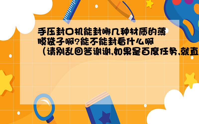 手压封口机能封哪几种材质的薄膜袋子啊?能不能封看什么啊 （请别乱回答谢谢,如果是百度任务,就直接写任务2字）