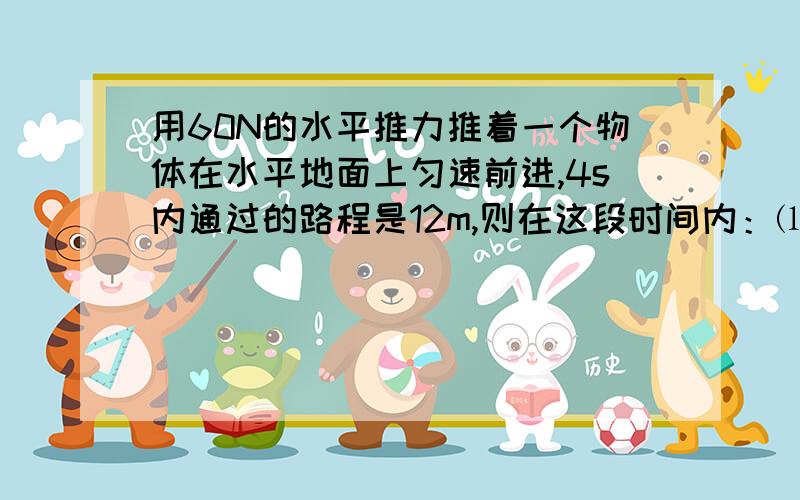 用60N的水平推力推着一个物体在水平地面上匀速前进,4s内通过的路程是12m,则在这段时间内：⑴物体运动的速度多大?⑵推力的功率多大?