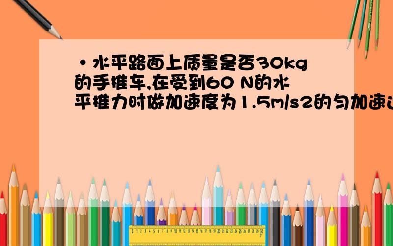 ·水平路面上质量是否30kg的手推车,在受到60 N的水平推力时做加速度为1.5m/s2的匀加速运动.如果撤去推力,车的加速度是多少?