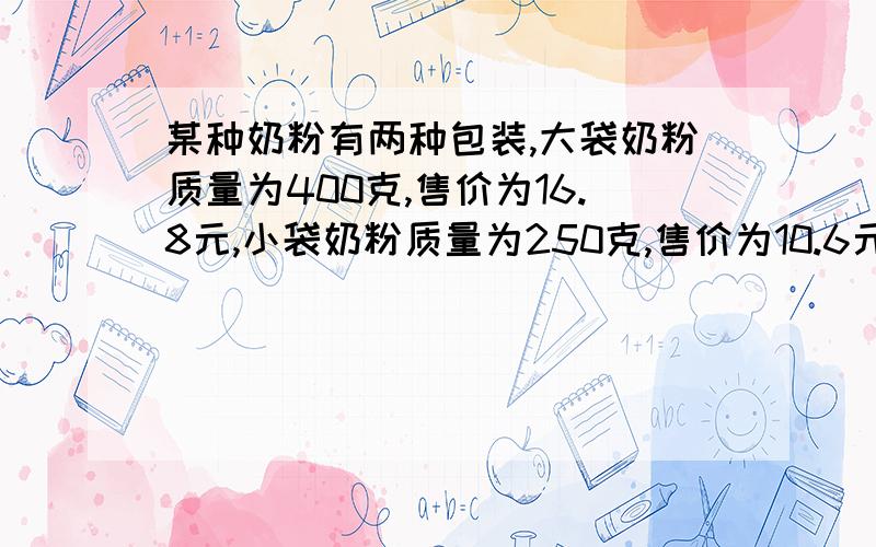 某种奶粉有两种包装,大袋奶粉质量为400克,售价为16.8元,小袋奶粉质量为250克,售价为10.6元,问买哪一种较为合算