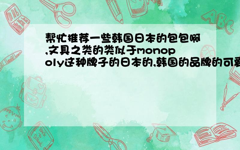 帮忙推荐一些韩国日本的包包啊,文具之类的类似于monopoly这种牌子的日本的,韩国的品牌的可爱的文具（钱包,卡夹,护照夹,钥匙扣之类的）,价钱不要太贵就成,最好给出品牌的名字（千万不要