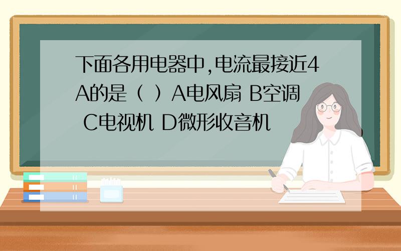 下面各用电器中,电流最接近4A的是（ ）A电风扇 B空调 C电视机 D微形收音机