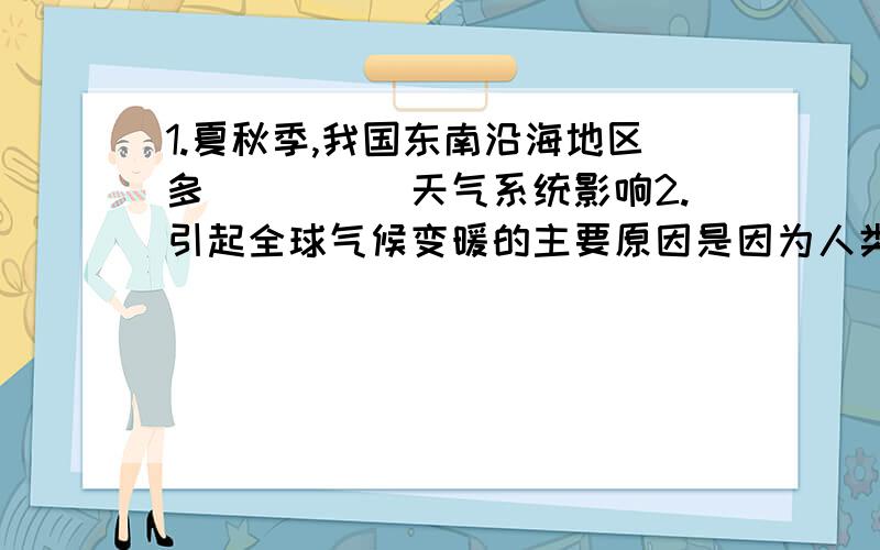 1.夏秋季,我国东南沿海地区多_____天气系统影响2.引起全球气候变暖的主要原因是因为人类____________和____________,导致二氧化碳浓度增加.3.太阳直射点移动引起某地__________的周年变化,进而产生