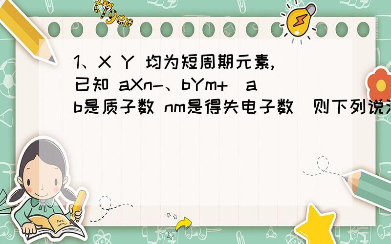 1、X Y 均为短周期元素,已知 aXn-、bYm+（ab是质子数 nm是得失电子数）则下列说法正确的是 BB a+n-b+m=10或16 （B不知怎么解释?） 2、某同学想通过比较两种最高价氧化物的水化物的酸性强弱,来验