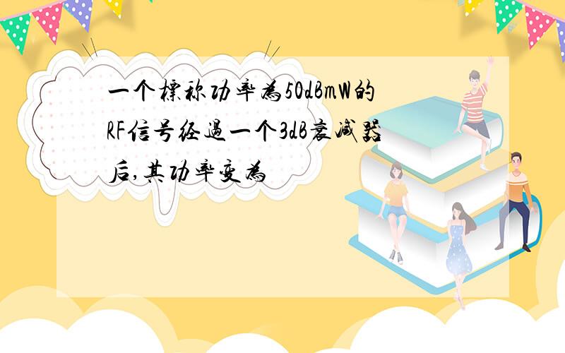 一个标称功率为50dBmW的RF信号经过一个3dB衰减器后,其功率变为