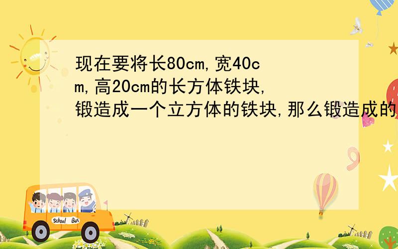 现在要将长80cm,宽40cm,高20cm的长方体铁块,锻造成一个立方体的铁块,那么锻造成的立方体铁块棱长为多少厘米?